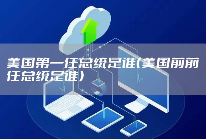 美国第一任总统是谁（美国前前任总统是谁）