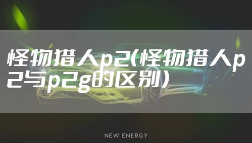 怪物猎人p2（怪物猎人p2与p2g的区别）