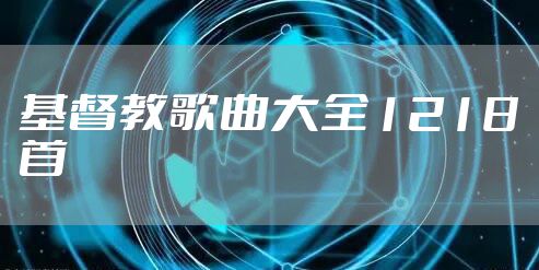 基督教歌曲大全1218首