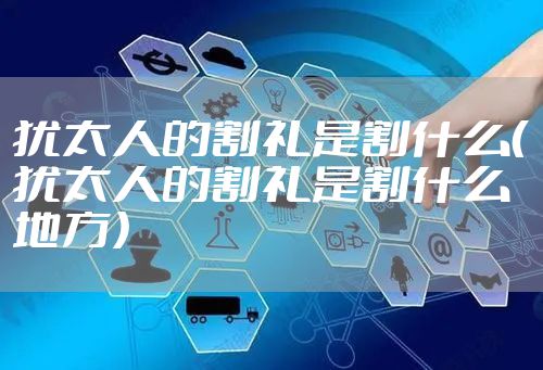 犹太人的割礼是割什么（犹太人的割礼是割什么地方）