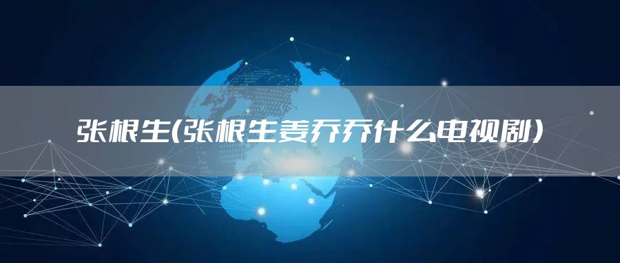 张根生(张根生姜乔乔什么电视剧)