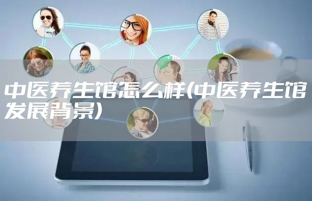 中医养生馆怎么样(中医养生馆发展背景)