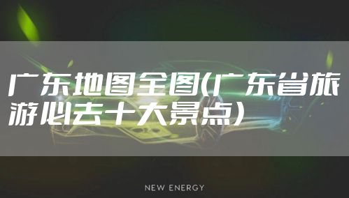 广东地图全图（广东省旅游必去十大景点）