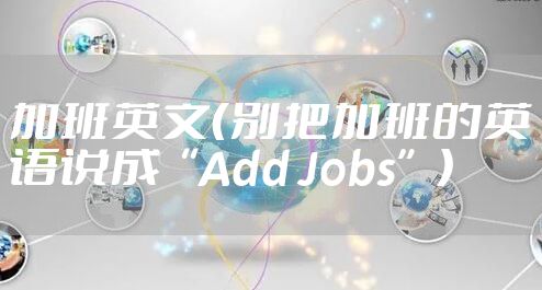加班英文（别把加班的英语说成“Add Jobs”）
