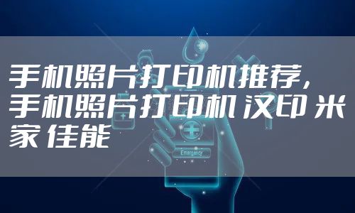 手机照片打印机推荐,手机照片打印机 汉印 米家 佳能