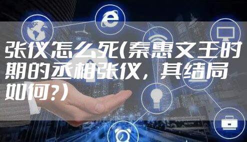 张仪怎么死（秦惠文王时期的丞相张仪，其结局如何？）