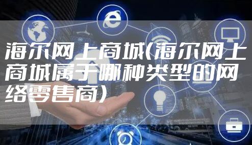 海尔网上商城（海尔网上商城属于哪种类型的网络零售商）
