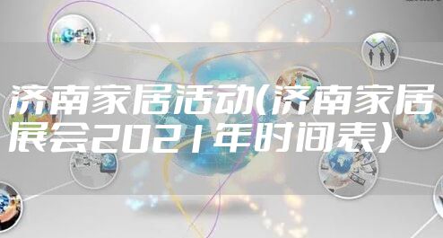 济南家居活动（济南家居展会2021年时间表）