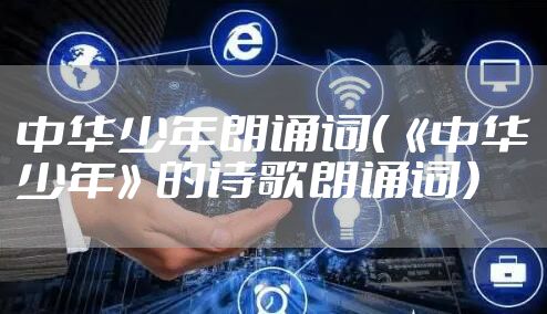 中华少年朗诵词（《中华少年》的诗歌朗诵词）