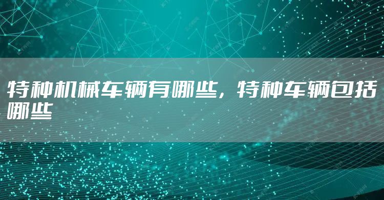 特种机械车辆有哪些，特种车辆包括哪些