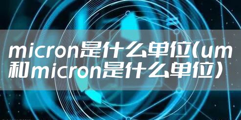 micron是什么单位（um和micron是什么单位）