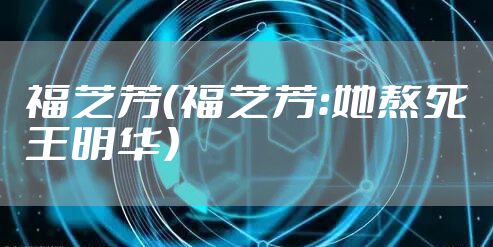 福芝芳（福芝芳：她熬死王明华）
