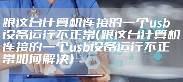 跟这台计算机连接的一个usb设备运行不正常（跟这台计算机连接的一个usb设备运行不正常如何解决）