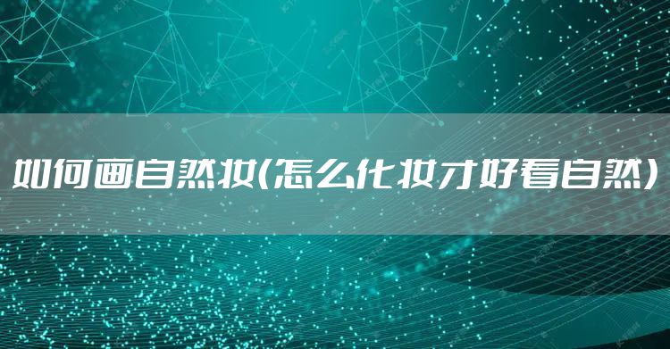 如何画自然妆（怎么化妆才好看自然）