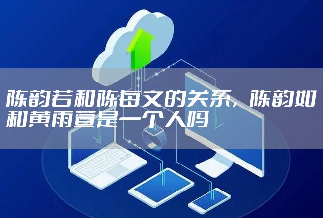 陈韵若和陈每文的关系，陈韵如和黄雨萱是一个人吗