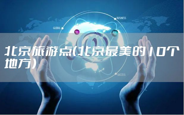 北京旅游点（北京最美的10个地方）