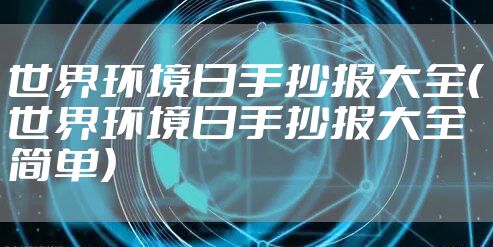 世界环境日手抄报大全（世界环境日手抄报大全简单）