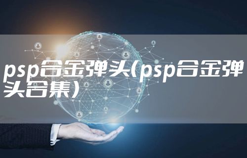 psp合金弹头（psp合金弹头合集）