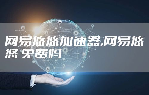 网易悠悠加速器,网易悠悠 免费吗