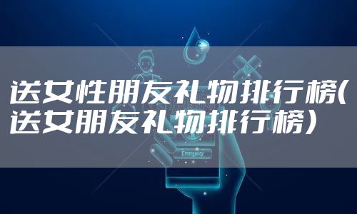 送女性朋友礼物排行榜（送女朋友礼物排行榜）