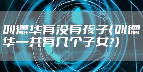 刘德华有没有孩子(刘德华一共有几个子女?)