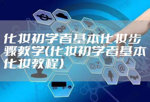 化妆初学者基本化妆步骤教学(化妆初学者基本化妆教程)