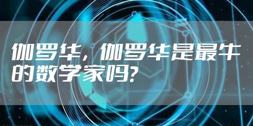 伽罗华,伽罗华是最牛的数学家吗?