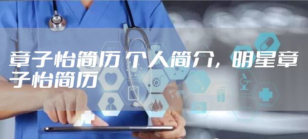 章子怡简历 个人简介，明星章子怡简历