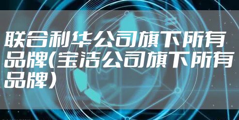 联合利华公司旗下所有品牌（宝洁公司旗下所有品牌）