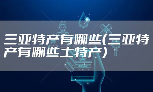 三亚特产有哪些（三亚特产有哪些土特产）