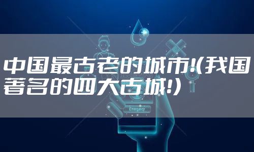 中国最古老的城市！（我国著名的四大古城！）