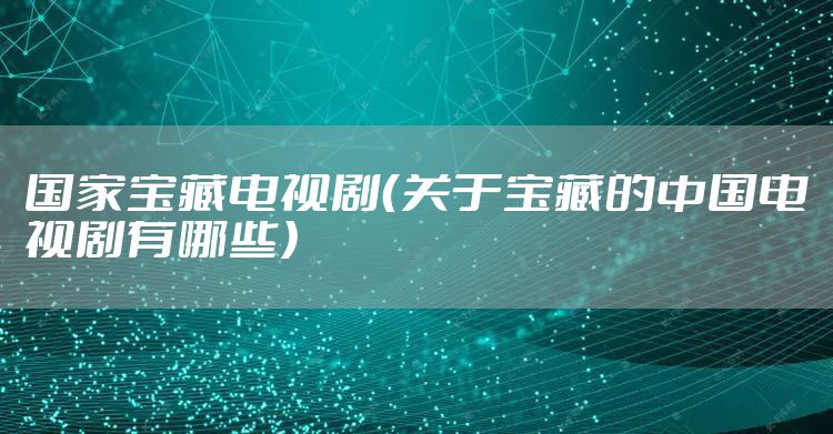 国家宝藏电视剧（关于宝藏的中国电视剧有哪些）