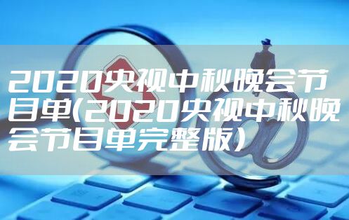 2020央视中秋晚会节目单（2020央视中秋晚会节目单完整版）
