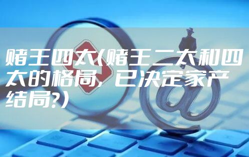 赌王四太（赌王二太和四太的格局，已决定家产结局？）