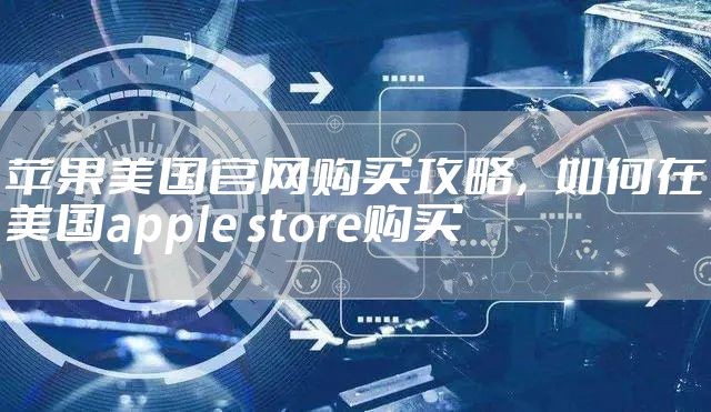 苹果美国官网购买攻略,如何在美国apple store购买