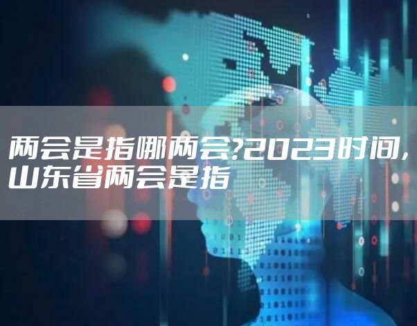 两会是指哪两会?2023时间，山东省两会是指