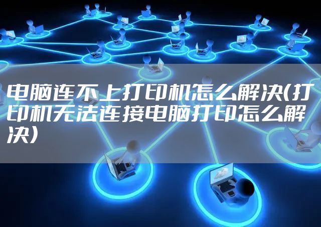 电脑连不上打印机怎么解决（打印机无法连接电脑打印怎么解决）