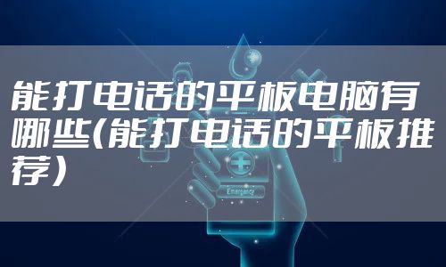 能打电话的平板电脑有哪些(能打电话的平板推荐)