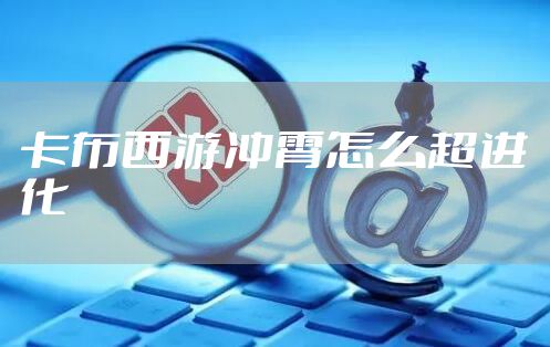 卡布西游冲霄怎么超进化