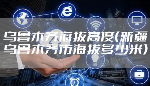 乌鲁木齐海拔高度(新疆乌鲁木齐市海拔多少米)