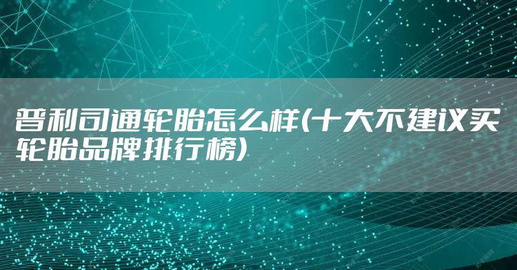 普利司通轮胎怎么样(十大不建议买轮胎品牌排行榜)