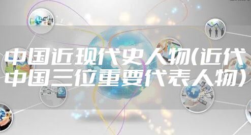 中国近现代史人物（近代中国三位重要代表人物）