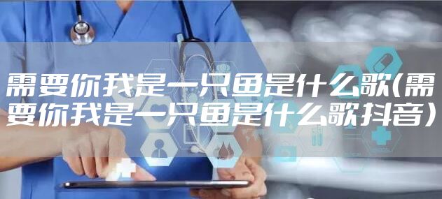 需要你我是一只鱼是什么歌（需要你我是一只鱼是什么歌抖音）