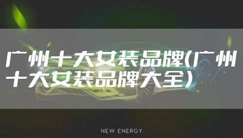 广州十大女装品牌(广州十大女装品牌大全)