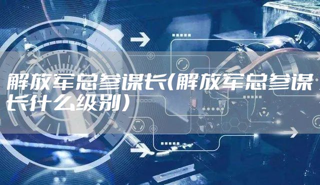 解放军总参谋长（解放军总参谋长什么级别）