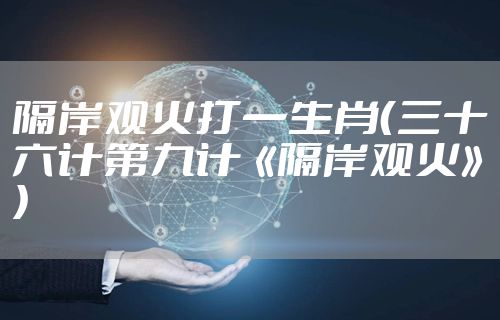 隔岸观火打一生肖（三十六计第九计《隔岸观火》）