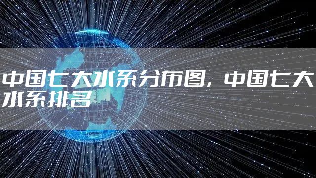 中国七大水系分布图，中国七大水系排名