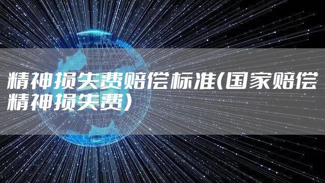 精神损失费赔偿标准(国家赔偿精神损失费)