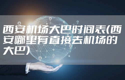 西安机场大巴时间表(西安哪里有直接去机场的大巴)