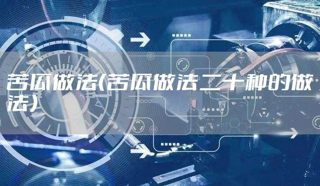 苦瓜做法（苦瓜做法二十种的做法）